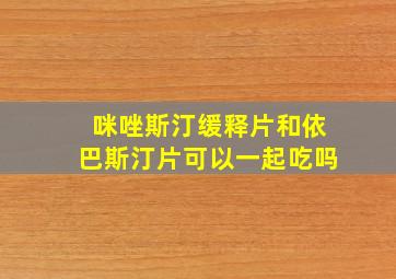 咪唑斯汀缓释片和依巴斯汀片可以一起吃吗