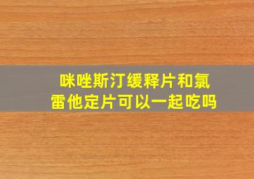 咪唑斯汀缓释片和氯雷他定片可以一起吃吗