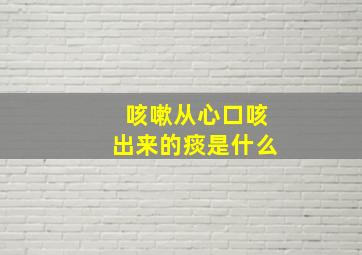 咳嗽从心口咳出来的痰是什么