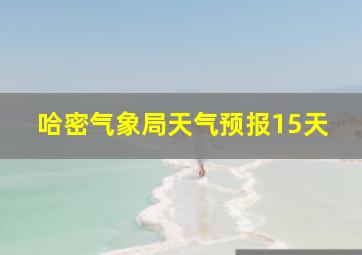 哈密气象局天气预报15天