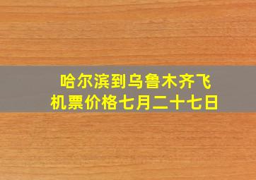 哈尔滨到乌鲁木齐飞机票价格七月二十七日