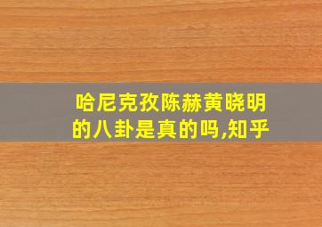 哈尼克孜陈赫黄晓明的八卦是真的吗,知乎