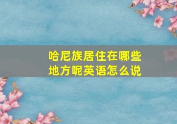 哈尼族居住在哪些地方呢英语怎么说