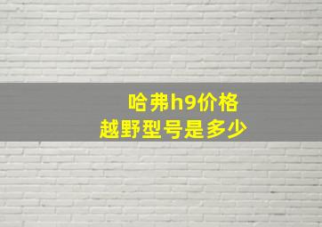 哈弗h9价格越野型号是多少