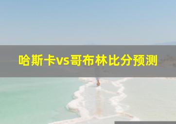 哈斯卡vs哥布林比分预测