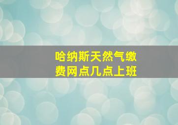 哈纳斯天然气缴费网点几点上班