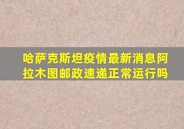 哈萨克斯坦疫情最新消息阿拉木图邮政速递正常运行吗