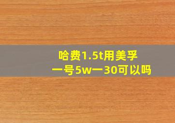 哈费1.5t用美孚一号5w一30可以吗