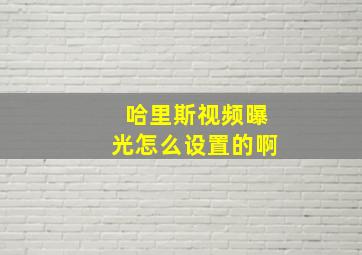 哈里斯视频曝光怎么设置的啊