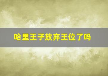 哈里王子放弃王位了吗