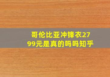 哥伦比亚冲锋衣2799元是真的吗吗知乎