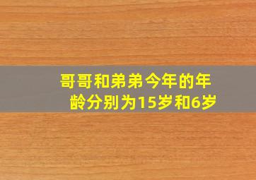 哥哥和弟弟今年的年龄分别为15岁和6岁