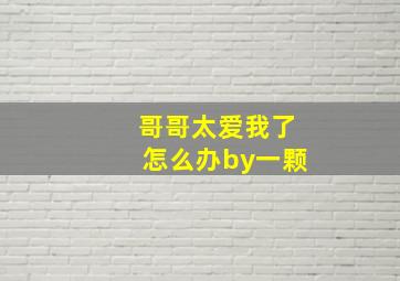 哥哥太爱我了怎么办by一颗