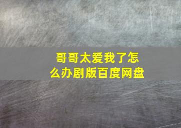 哥哥太爱我了怎么办剧版百度网盘