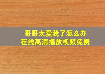 哥哥太爱我了怎么办在线高清播放视频免费