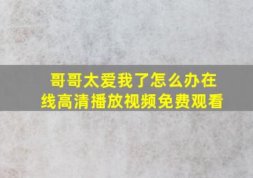 哥哥太爱我了怎么办在线高清播放视频免费观看