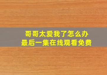 哥哥太爱我了怎么办最后一集在线观看免费