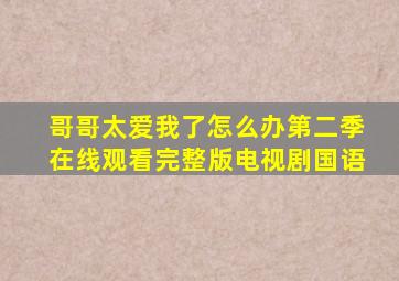 哥哥太爱我了怎么办第二季在线观看完整版电视剧国语