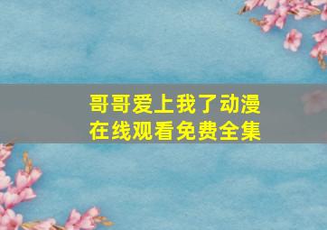 哥哥爱上我了动漫在线观看免费全集