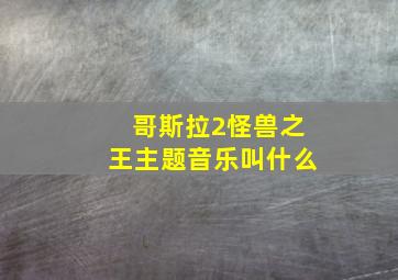 哥斯拉2怪兽之王主题音乐叫什么