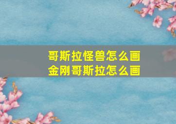 哥斯拉怪兽怎么画金刚哥斯拉怎么画