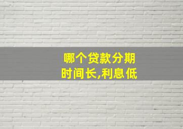 哪个贷款分期时间长,利息低