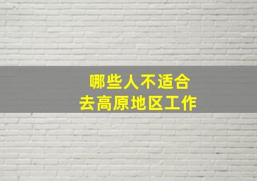 哪些人不适合去高原地区工作