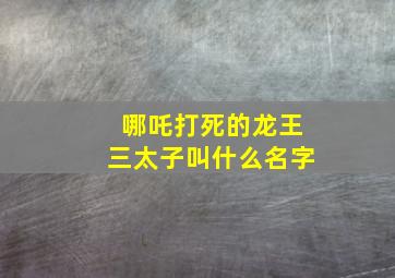 哪吒打死的龙王三太子叫什么名字