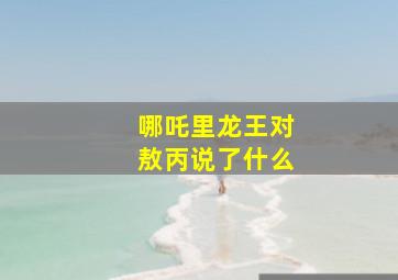 哪吒里龙王对敖丙说了什么