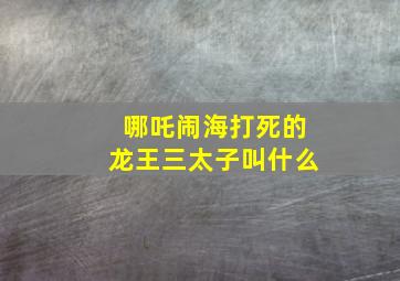 哪吒闹海打死的龙王三太子叫什么