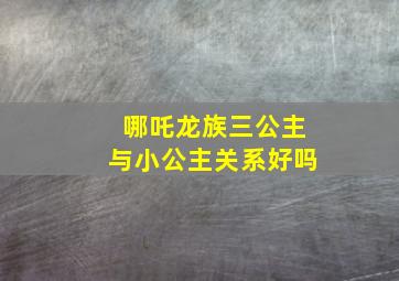 哪吒龙族三公主与小公主关系好吗