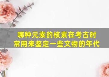 哪种元素的核素在考古时常用来鉴定一些文物的年代