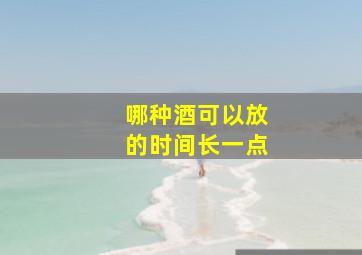 哪种酒可以放的时间长一点