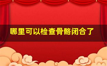 哪里可以检查骨骼闭合了