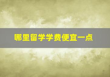 哪里留学学费便宜一点