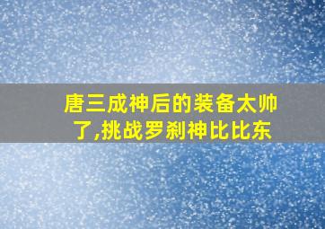 唐三成神后的装备太帅了,挑战罗刹神比比东