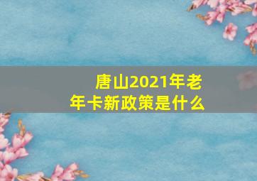 唐山2021年老年卡新政策是什么