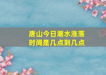 唐山今日潮水涨落时间是几点到几点