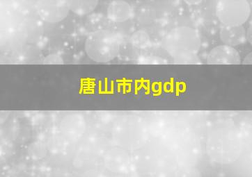 唐山市内gdp