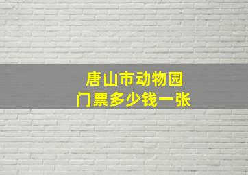 唐山市动物园门票多少钱一张