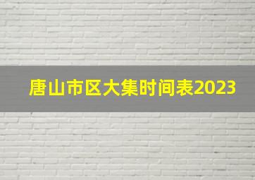 唐山市区大集时间表2023