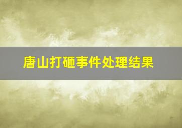 唐山打砸事件处理结果