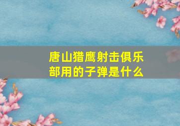 唐山猎鹰射击俱乐部用的子弹是什么