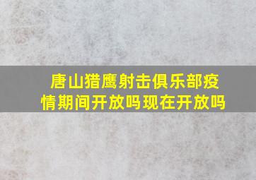 唐山猎鹰射击俱乐部疫情期间开放吗现在开放吗