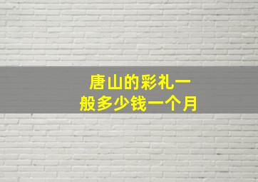 唐山的彩礼一般多少钱一个月