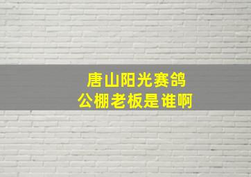 唐山阳光赛鸽公棚老板是谁啊