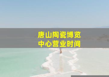 唐山陶瓷博览中心营业时间