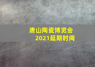 唐山陶瓷博览会2021延期时间