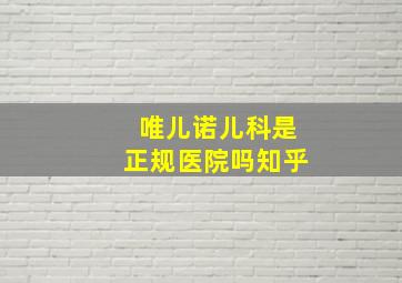 唯儿诺儿科是正规医院吗知乎