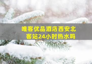 唯客优品酒店西安北客站24小时热水吗